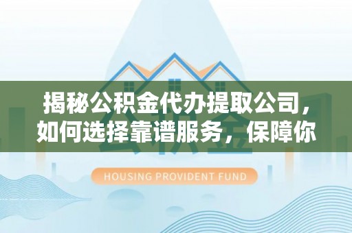 富顺揭秘公积金代办提取公司，如何选择靠谱服务，保障你的资金安全