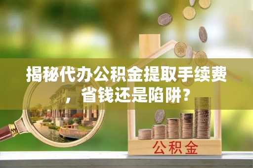 富顺揭秘代办公积金提取手续费，省钱还是陷阱？