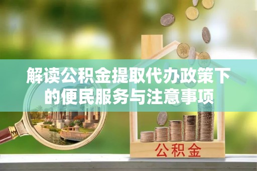 富顺解读公积金提取代办政策下的便民服务与注意事项
