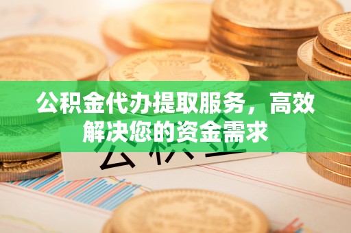 富顺公积金代办提取服务，高效解决您的资金需求