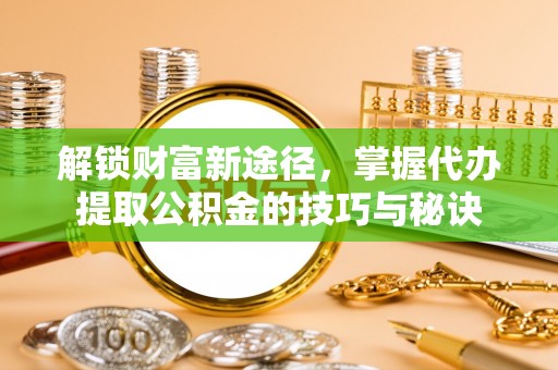 富顺解锁财富新途径，掌握代办提取公积金的技巧与秘诀