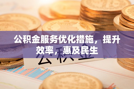 富顺公积金服务优化措施，提升效率，惠及民生