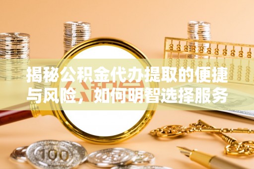 富顺揭秘公积金代办提取的便捷与风险，如何明智选择服务？