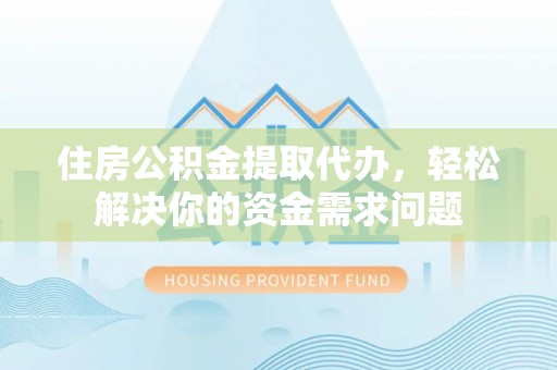 富顺住房公积金提取代办，轻松解决你的资金需求问题