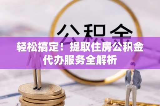 富顺轻松搞定！提取住房公积金代办服务全解析