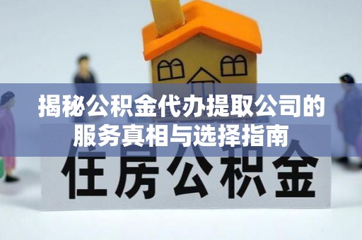 富顺揭秘公积金代办提取公司的服务真相与选择指南