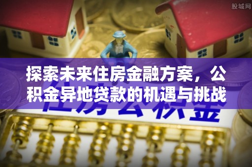富顺探索未来住房金融方案，公积金异地贷款的机遇与挑战