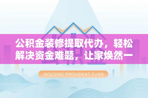 富顺公积金装修提取代办，轻松解决资金难题，让家焕然一新