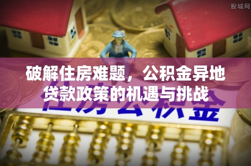 富顺破解住房难题，公积金异地贷款政策的机遇与挑战