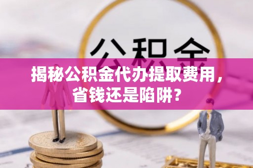 富顺揭秘公积金代办提取费用，省钱还是陷阱？