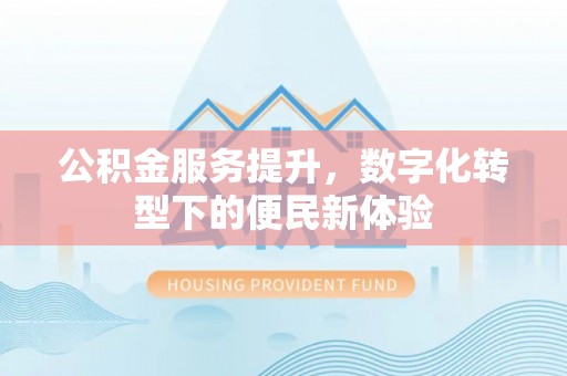 富顺公积金服务提升，数字化转型下的便民新体验
