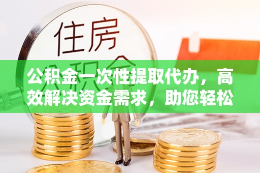 富顺公积金一次性提取代办，高效解决资金需求，助您轻松应对生活难题