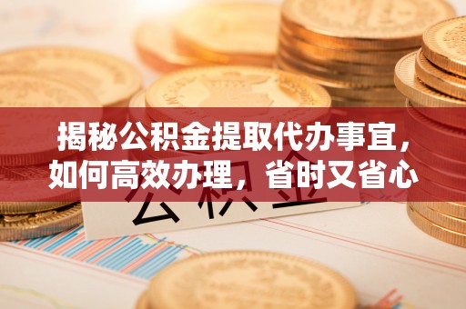 富顺揭秘公积金提取代办事宜，如何高效办理，省时又省心？