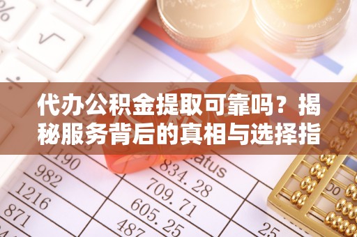 富顺代办公积金提取可靠吗？揭秘服务背后的真相与选择指南