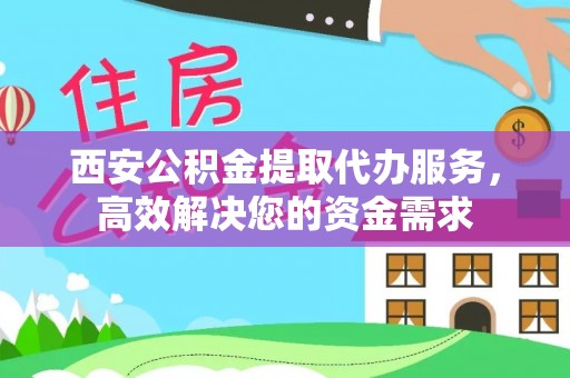 富顺西安公积金提取代办服务，高效解决您的资金需求