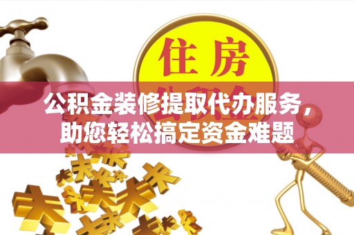 富顺公积金装修提取代办服务，助您轻松搞定资金难题