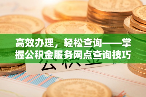 富顺高效办理，轻松查询——掌握公积金服务网点查询技巧