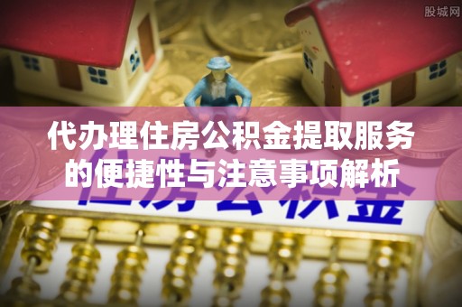 富顺代办理住房公积金提取服务的便捷性与注意事项解析