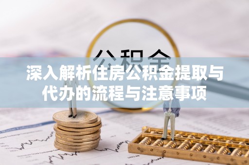 富顺深入解析住房公积金提取与代办的流程与注意事项