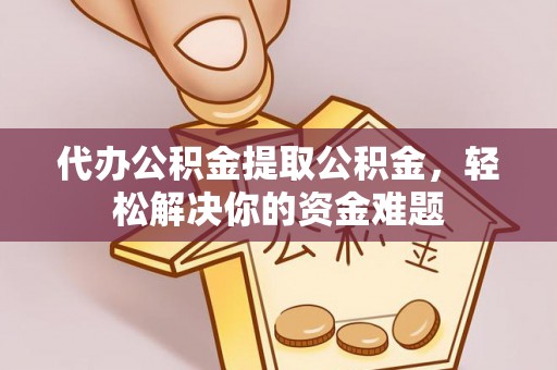 富顺代办公积金提取公积金，轻松解决你的资金难题