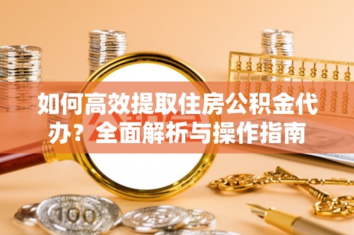 富顺如何高效提取住房公积金代办？全面解析与操作指南