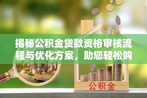 富顺揭秘公积金贷款资格审核流程与优化方案，助您轻松购房