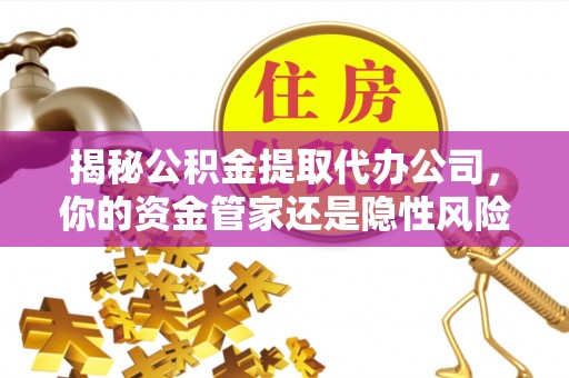 富顺揭秘公积金提取代办公司，你的资金管家还是隐性风险？