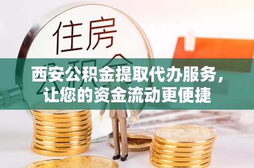 富顺西安公积金提取代办服务，让您的资金流动更便捷