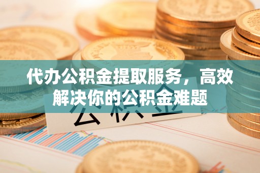 富顺代办公积金提取服务，高效解决你的公积金难题