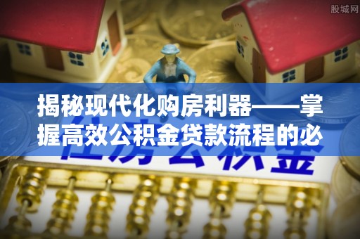富顺揭秘现代化购房利器——掌握高效公积金贷款流程的必备指南