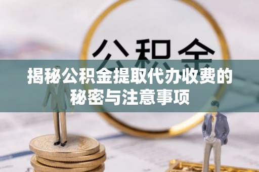 富顺揭秘公积金提取代办收费的秘密与注意事项