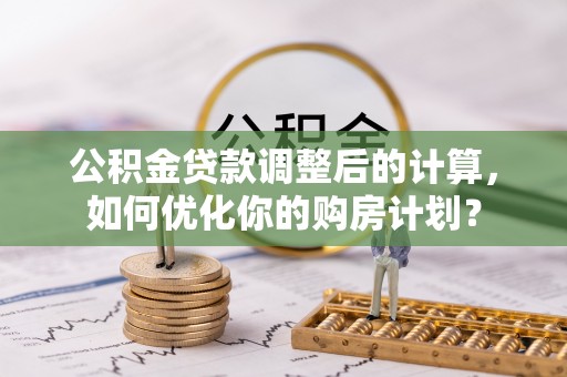 富顺公积金贷款调整后的计算，如何优化你的购房计划？