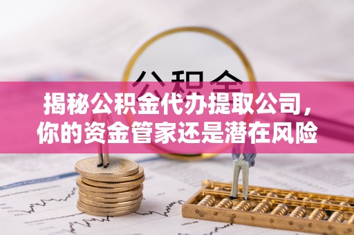 富顺揭秘公积金代办提取公司，你的资金管家还是潜在风险？
