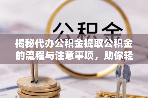 富顺揭秘代办公积金提取公积金的流程与注意事项，助你轻松拿回属于你的钱
