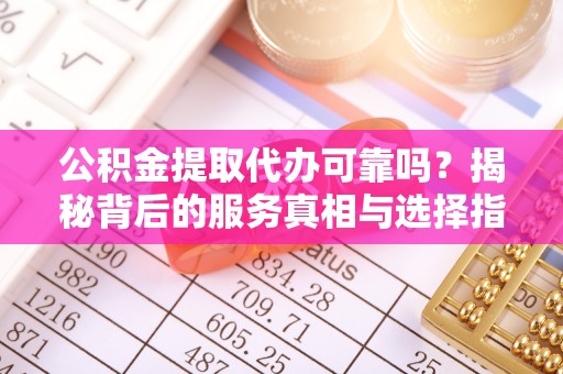 富顺公积金提取代办可靠吗？揭秘背后的服务真相与选择指南