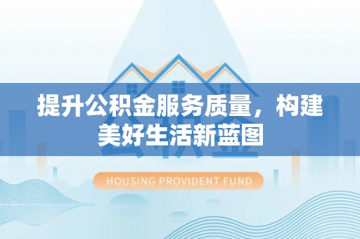 富顺提升公积金服务质量，构建美好生活新蓝图