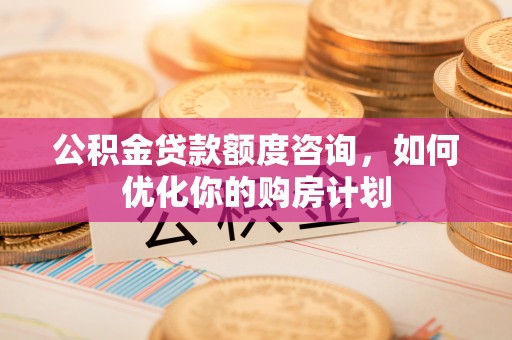 富顺公积金贷款额度咨询，如何优化你的购房计划