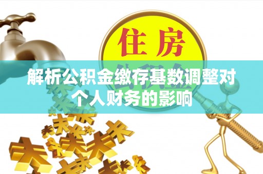 富顺解析公积金缴存基数调整对个人财务的影响