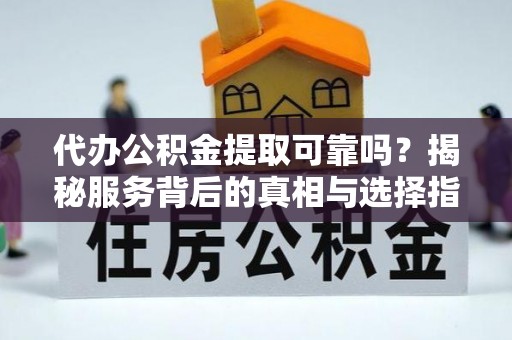 富顺代办公积金提取可靠吗？揭秘服务背后的真相与选择指南