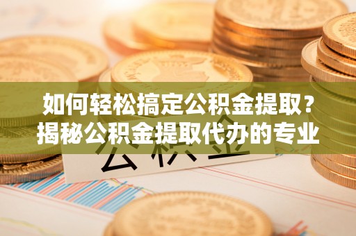 富顺如何轻松搞定公积金提取？揭秘公积金提取代办的专业服务