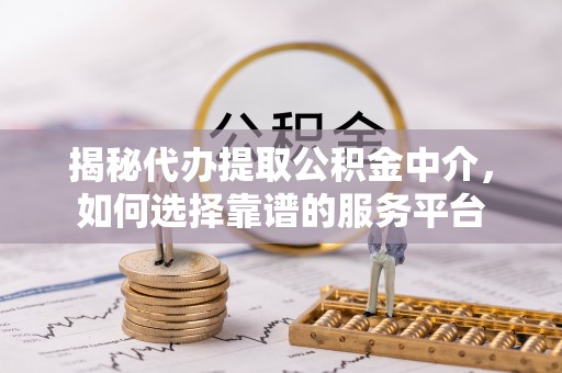 富顺揭秘代办提取公积金中介，如何选择靠谱的服务平台