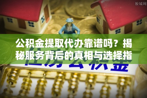 富顺公积金提取代办靠谱吗？揭秘服务背后的真相与选择指南