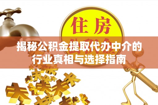 富顺揭秘公积金提取代办中介的行业真相与选择指南