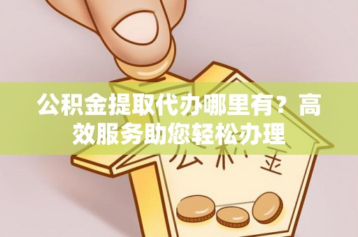 富顺公积金提取代办哪里有？高效服务助您轻松办理