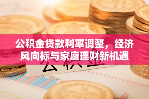 富顺公积金贷款利率调整，经济风向标与家庭理财新机遇
