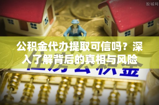富顺公积金代办提取可信吗？深入了解背后的真相与风险