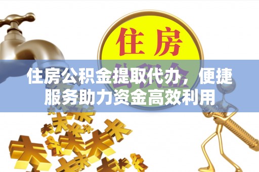 富顺住房公积金提取代办，便捷服务助力资金高效利用