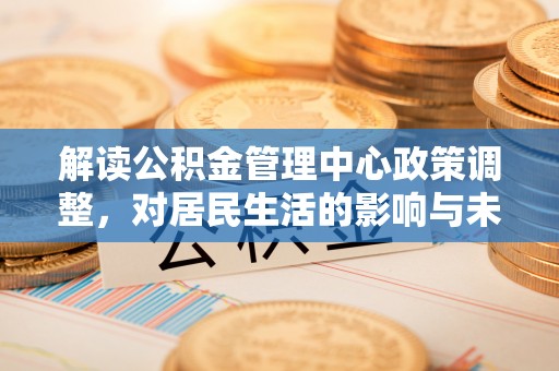 富顺解读公积金管理中心政策调整，对居民生活的影响与未来展望