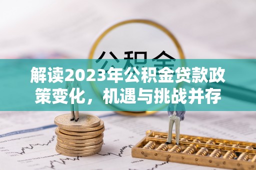 富顺解读2023年公积金贷款政策变化，机遇与挑战并存