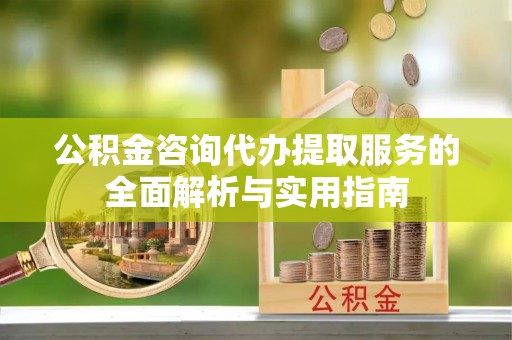 富顺公积金咨询代办提取服务的全面解析与实用指南